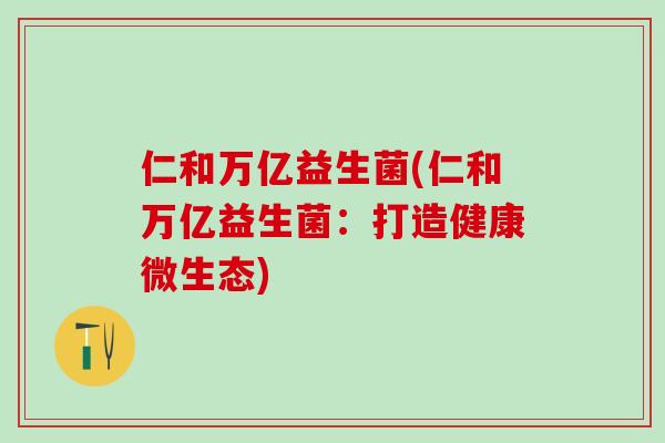 仁和万亿益生菌(仁和万亿益生菌：打造健康微生态)