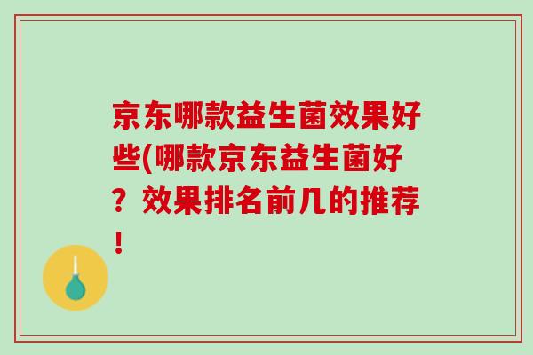 京东哪款益生菌效果好些(哪款京东益生菌好？效果排名前几的推荐！