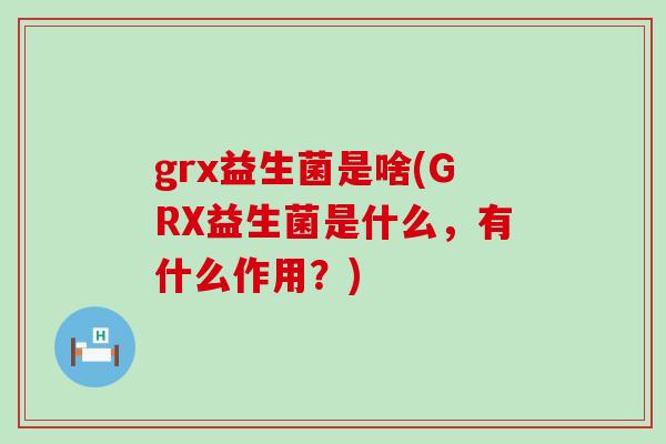 grx益生菌是啥(GRX益生菌是什么，有什么作用？)