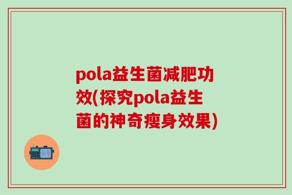 pola益生菌减肥功效(探究pola益生菌的神奇瘦身效果)