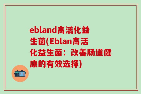 ebland高活化益生菌(Eblan高活化益生菌：改善肠道健康的有效选择)