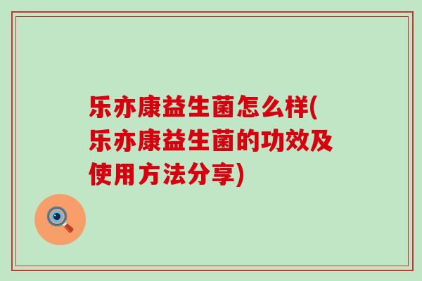 乐亦康益生菌怎么样(乐亦康益生菌的功效及使用方法分享)