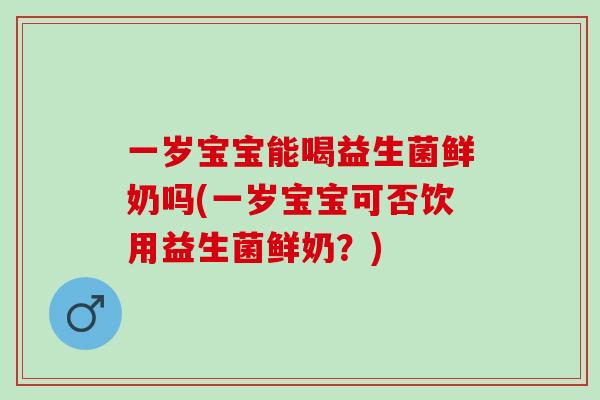 一岁宝宝能喝益生菌鲜奶吗(一岁宝宝可否饮用益生菌鲜奶？)
