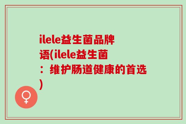 ilele益生菌品牌语(ilele益生菌：维护肠道健康的首选)