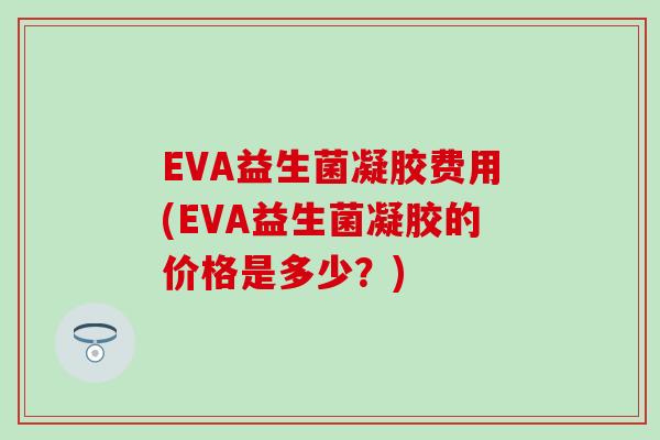 EVA益生菌凝胶费用(EVA益生菌凝胶的价格是多少？)