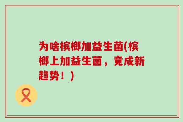 为啥槟榔加益生菌(槟榔上加益生菌，竟成新趋势！)