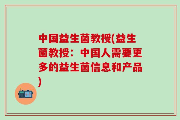 中国益生菌教授(益生菌教授：中国人需要更多的益生菌信息和产品)