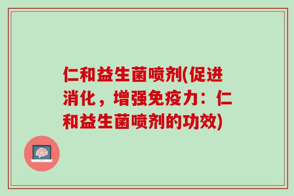 仁和益生菌喷剂(促进消化，增强免疫力：仁和益生菌喷剂的功效)