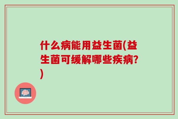什么病能用益生菌(益生菌可缓解哪些疾病？)