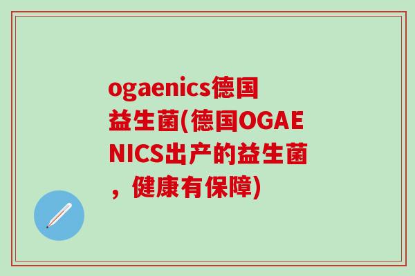 ogaenics德国益生菌(德国OGAENICS出产的益生菌，健康有保障)