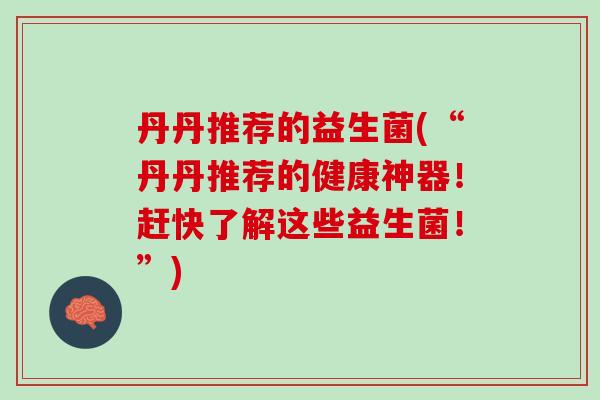 丹丹推荐的益生菌(“丹丹推荐的健康神器！赶快了解这些益生菌！”)
