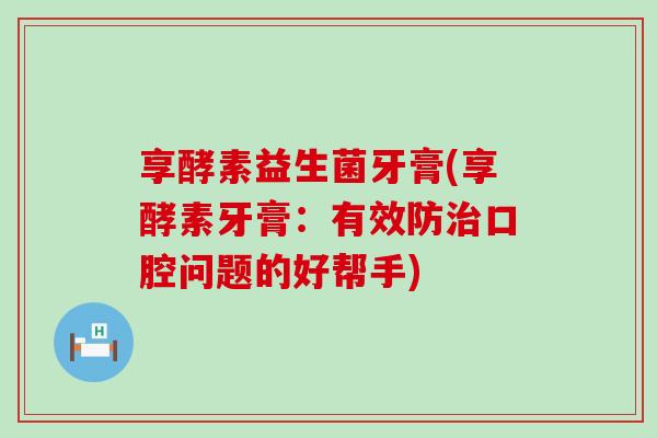 享酵素益生菌牙膏(享酵素牙膏：有效防治口腔问题的好帮手)
