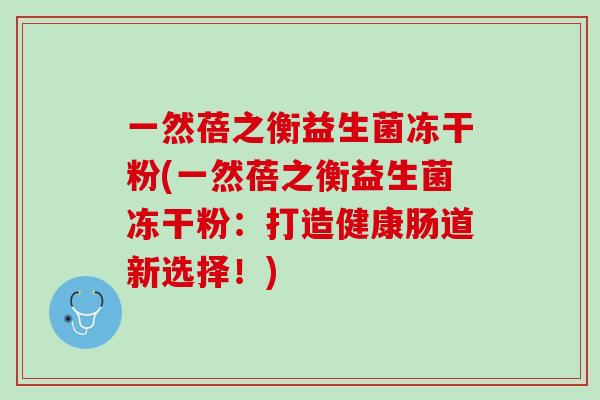 一然蓓之衡益生菌冻干粉(一然蓓之衡益生菌冻干粉：打造健康肠道新选择！)