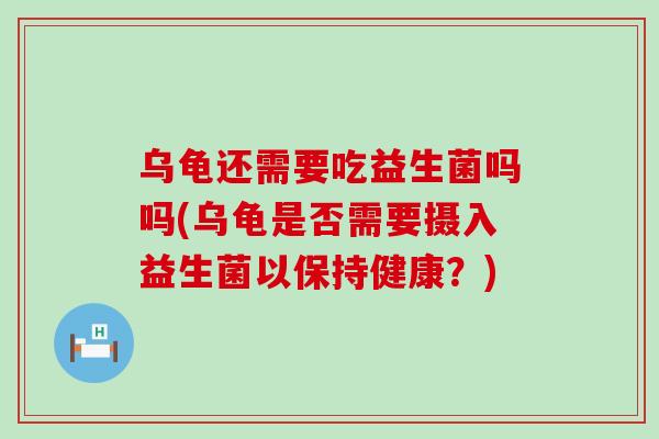 乌龟还需要吃益生菌吗吗(乌龟是否需要摄入益生菌以保持健康？)
