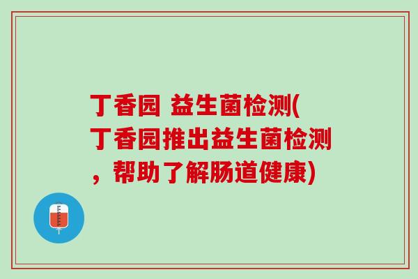 丁香园 益生菌检测(丁香园推出益生菌检测，帮助了解肠道健康)