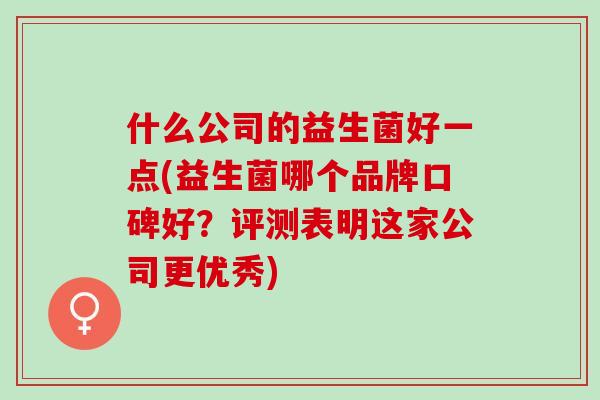 什么公司的益生菌好一点(益生菌哪个品牌口碑好？评测表明这家公司更优秀)