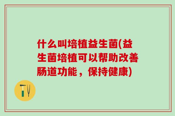 什么叫培植益生菌(益生菌培植可以帮助改善肠道功能，保持健康)