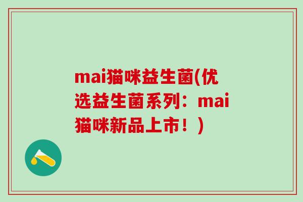mai猫咪益生菌(优选益生菌系列：mai猫咪新品上市！)
