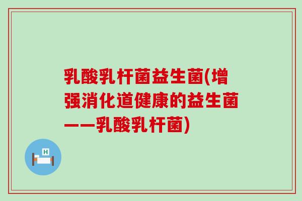 乳酸乳杆菌益生菌(增强消化道健康的益生菌——乳酸乳杆菌)