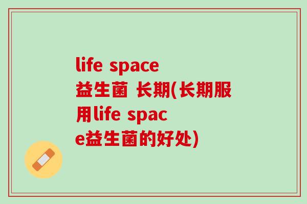 life space益生菌 长期(长期服用life space益生菌的好处)