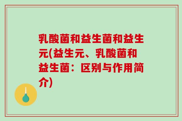 乳酸菌和益生菌和益生元(益生元、乳酸菌和益生菌：区别与作用简介)