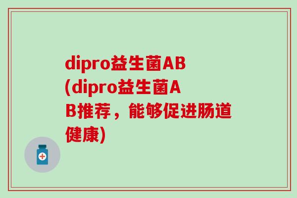 dipro益生菌AB(dipro益生菌AB推荐，能够促进肠道健康)