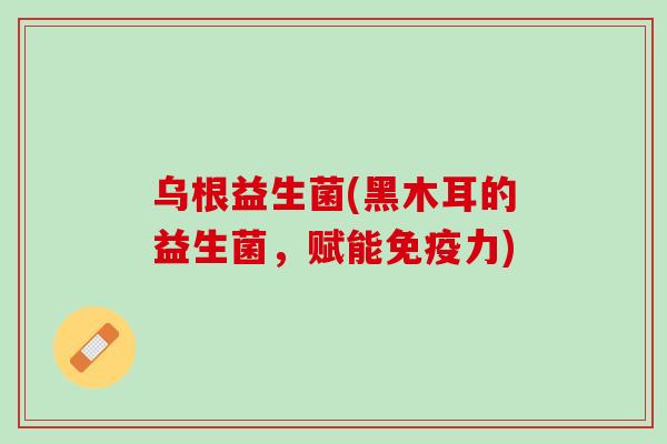 乌根益生菌(黑木耳的益生菌，赋能免疫力)