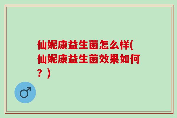 仙妮康益生菌怎么样(仙妮康益生菌效果如何？)
