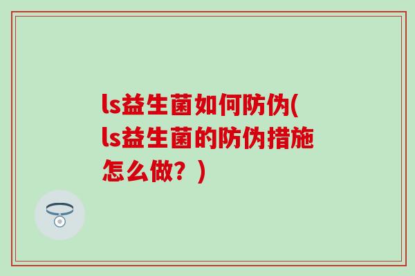 ls益生菌如何防伪(ls益生菌的防伪措施怎么做？)