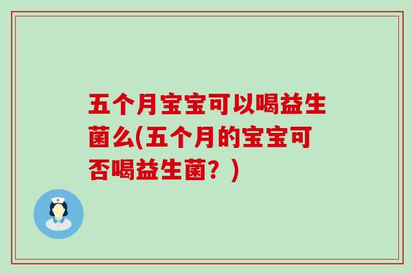 五个月宝宝可以喝益生菌么(五个月的宝宝可否喝益生菌？)