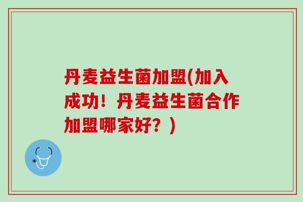 丹麦益生菌加盟(加入成功！丹麦益生菌合作加盟哪家好？)