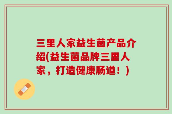 三里人家益生菌产品介绍(益生菌品牌三里人家，打造健康肠道！)