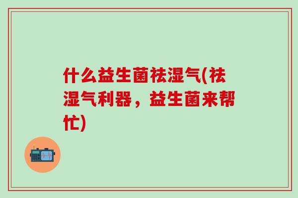 什么益生菌祛湿气(祛湿气利器，益生菌来帮忙)