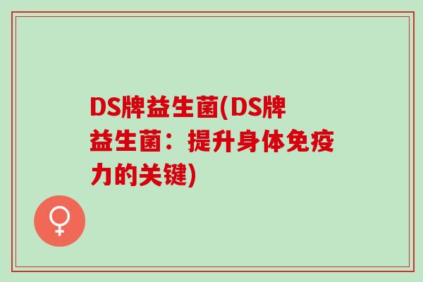 DS牌益生菌(DS牌益生菌：提升身体免疫力的关键)