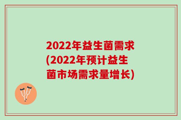 2022年益生菌需求(2022年预计益生菌市场需求量增长)