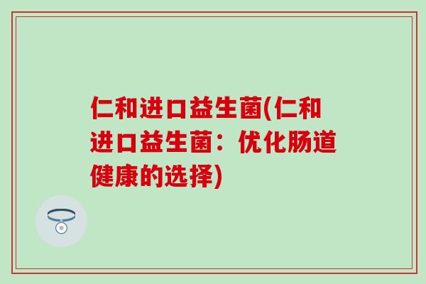 仁和进口益生菌(仁和进口益生菌：优化肠道健康的选择)