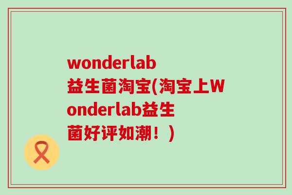 wonderlab 益生菌淘宝(淘宝上Wonderlab益生菌好评如潮！)
