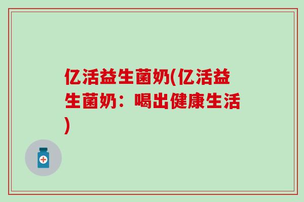 亿活益生菌奶(亿活益生菌奶:喝出健康生活) 亿活益生菌奶(亿活益生菌奶:喝出健康生活)