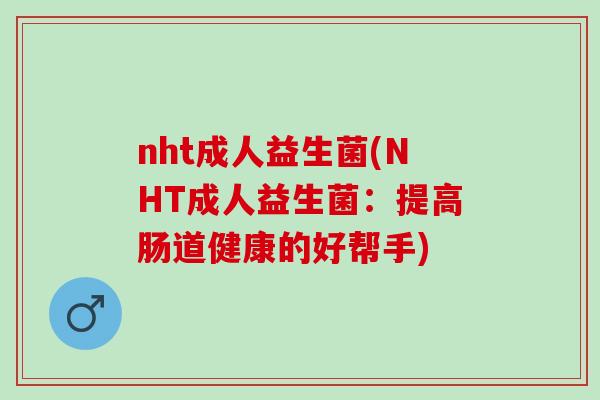 nht成人益生菌(NHT成人益生菌:提高肠道健康的好帮手) nht成人益生菌(NHT成人益生菌:提高肠道健康的好帮手)