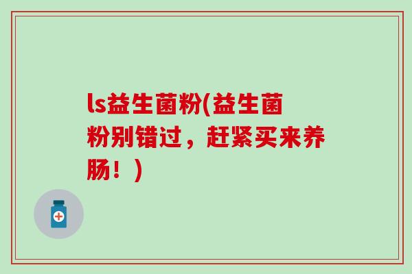 ls益生菌粉(益生菌粉别错过，赶紧买来养肠！)