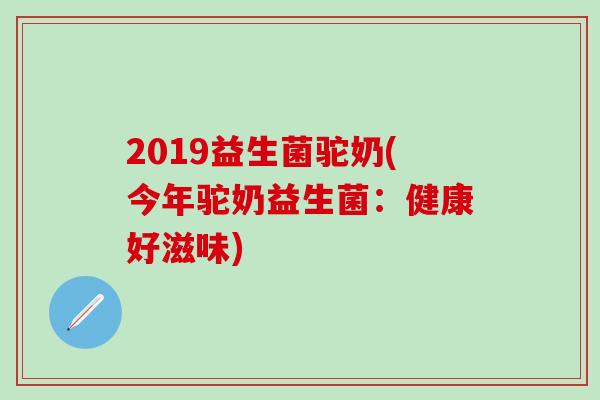 2019益生菌驼奶(今年驼奶益生菌：健康好滋味)