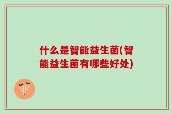 什么是智能益生菌(智能益生菌有哪些好处)
