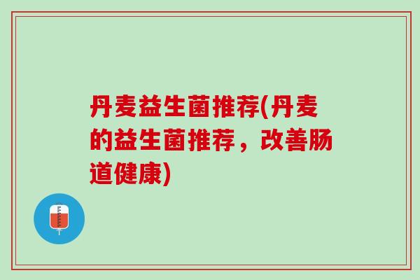 丹麦益生菌推荐(丹麦的益生菌推荐，改善肠道健康)