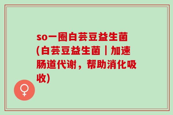 so一圈白芸豆益生菌(白芸豆益生菌｜加速肠道代谢，帮助消化吸收)