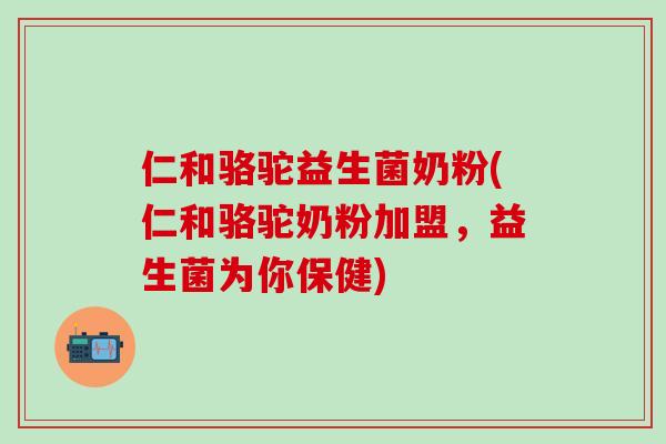 仁和骆驼益生菌奶粉(仁和骆驼奶粉加盟，益生菌为你保健)