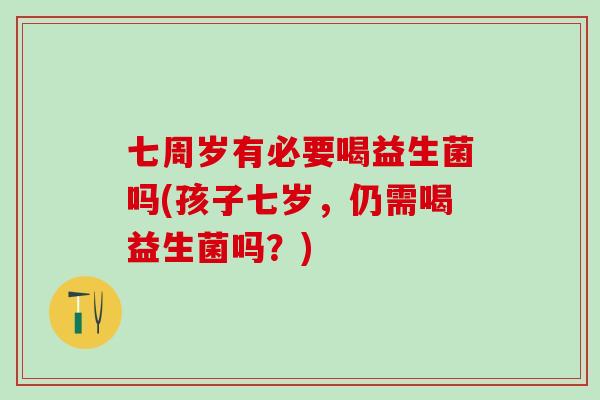 七周岁有必要喝益生菌吗(孩子七岁，仍需喝益生菌吗？)