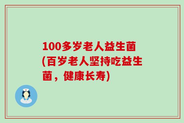 100多岁老人益生菌(百岁老人坚持吃益生菌，健康长寿)