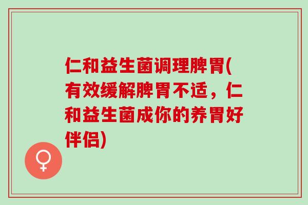 仁和益生菌调理脾胃(有效缓解脾胃不适，仁和益生菌成你的养胃好伴侣)