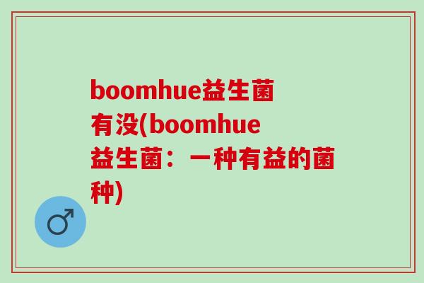 boomhue益生菌有没(boomhue益生菌：一种有益的菌种)