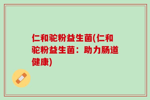 仁和驼粉益生菌(仁和驼粉益生菌：助力肠道健康)
